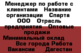 Менеджер по работе с клиентами › Название организации ­ Спарта, ООО › Отрасль предприятия ­ Оптовые продажи › Минимальный оклад ­ 45 000 - Все города Работа » Вакансии   . Дагестан респ.,Южно-Сухокумск г.